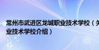 常州市武进区龙城职业技术学校(关于常州市武进区龙城职业技术学校介绍)