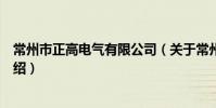 常州市正高电气有限公司(关于常州市正高电气有限公司介绍)