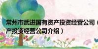常州市武进国有资产投资经营公司(关于常州市武进国有资产投资经营公司介绍)