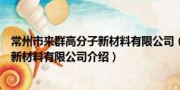 常州市来群高分子新材料有限公司(关于常州市来群高分子新材料有限公司介绍)