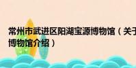 常州市武进区阳湖宝源博物馆(关于常州市武进区阳湖宝源博物馆介绍)