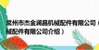 常州市杰金澜昌机械配件有限公司(关于常州市杰金澜昌机械配件有限公司介绍)