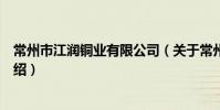 常州市江润铜业有限公司(关于常州市江润铜业有限公司介绍)