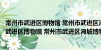 常州市武进区博物馆 常州市武进区淹城博物馆(关于常州市武进区博物馆 常州市武进区淹城博物馆介绍)
