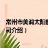 常州市美润太阳能有限公司（关于常州市美润太阳能有限公司介绍）
