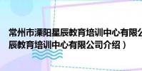 常州市溧阳星辰教育培训中心有限公司(关于常州市溧阳星辰教育培训中心有限公司介绍)