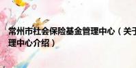 常州市社会保险基金管理中心(关于常州市社会保险基金管理中心介绍)