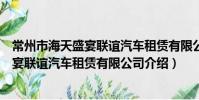 常州市海天盛宴联谊汽车租赁有限公司(关于常州市海天盛宴联谊汽车租赁有限公司介绍)