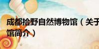 成都拾野自然博物馆(关于成都拾野自然博物馆简介)