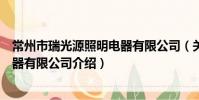 常州市瑞光源照明电器有限公司(关于常州市瑞光源照明电器有限公司介绍)