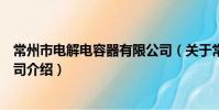 常州市电解电容器有限公司(关于常州市电解电容器有限公司介绍)