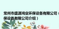 常州市盛源鸿业环保设备有限公司(关于常州市盛源鸿业环保设备有限公司介绍)