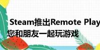 Steam推出Remote Play Together功能 让您和朋友一起玩游戏