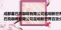 成都星巴克咖啡有限公司昆明新世界百货分店(关于成都星巴克咖啡有限公司昆明新世界百货分店简介)