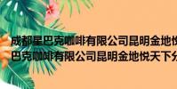 成都星巴克咖啡有限公司昆明金地悦天下分店(关于成都星巴克咖啡有限公司昆明金地悦天下分店简介)