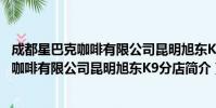 成都星巴克咖啡有限公司昆明旭东K9分店(关于成都星巴克咖啡有限公司昆明旭东K9分店简介)