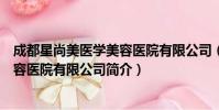 成都星尚美医学美容医院有限公司(关于成都星尚美医学美容医院有限公司简介)
