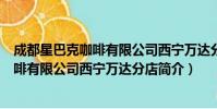 成都星巴克咖啡有限公司西宁万达分店(关于成都星巴克咖啡有限公司西宁万达分店简介)