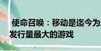 使命召唤:移动是迄今为止所有移动游戏中发行量最大的游戏