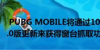 PUBG MOBILE将通过10月16日发布的0.15.0版更新来获得窗台抓取功能