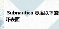 Subnautica 零度以下的新利维坦也可以恐吓表面