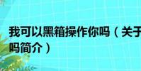 我可以黑箱操作你吗(关于我可以黑箱操作你吗简介)