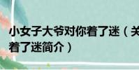 小女子大爷对你着了迷(关于小女子大爷对你着了迷简介)