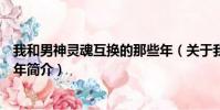 我和男神灵魂互换的那些年(关于我和男神灵魂互换的那些年简介)
