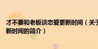 才不要和老板谈恋爱更新时间(关于才不要和老板谈恋爱更新时间的简介)