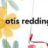 otis redding（关于otis redding的简介）