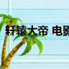 轩辕大帝 电影（关于轩辕大帝 电影的简介）