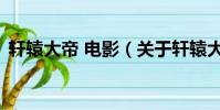 轩辕大帝 电影(关于轩辕大帝 电影的简介)