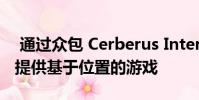 通过众包 Cerberus Interactive希望为大众提供基于位置的游戏