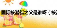 国际核潜艇之父是谁呀(核潜艇之父是谁呀)
