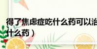得了焦虑症吃什么药可以治疗(得了焦虑症吃什么药)