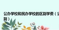 公办学校和民办学校的区别学费(公办学校和民办学校的区别)