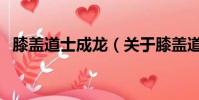膝盖道士成龙(关于膝盖道士成龙的简介)