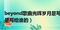 beyond歌曲光辉岁月是写给谁的(光辉岁月是写给谁的)
