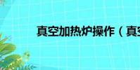 真空加热炉操作(真空加热炉)