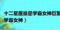 十二星座谁是学霸女神巨蟹女(十二星座谁是学霸女神)