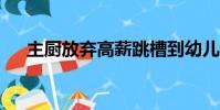 主厨放弃高薪跳槽到幼儿园陪女儿 app