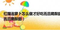 红醋泡萝卜怎么做才好吃而且脆酸甜(泡萝卜怎么做才好吃而且脆酸甜)
