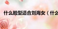 什么脸型适合刘海女(什么脸型适合刘海)