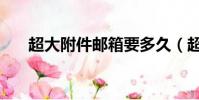 超大附件邮箱要多久(超大附件邮箱)