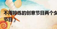 不用排练的创意节目两个女(不用排练的创意节目)