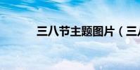 三八节主题图片(三八节主题)