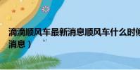 滴滴顺风车最新消息顺风车什么时候恢复(滴滴顺风车最新消息)