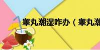 睾丸潮湿咋办(睾丸潮湿怎么办)