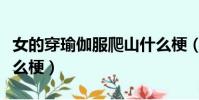 女的穿瑜伽服爬山什么梗(爬山穿瑜伽服是什么梗)