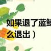 如果退了蓝鲸有人来了怎么办（加入了蓝鲸怎么退出）